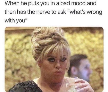 452596-When-He-Puts-You-In-A-Bad-Mood-And-Then-Has-The-Nerve-To-Ask-what-s-Wrong-With-You--191...jpg