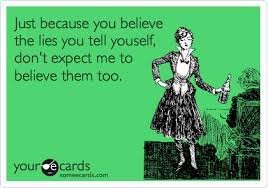 Just because you believe the lies you tell youself, don't expect me to  believe them too. | Funny quotes, E cards, Ecards funny