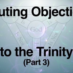Refuting Objections to the Trinity (Part 3)