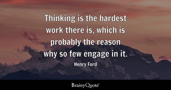 Thinking is the hardest work there is, which is probably the reason why so few engage in it. - Henry Ford