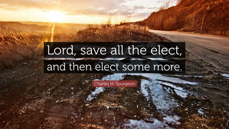 396554-Charles-H-Spurgeon-Quote-Lord-save-all-the-elect-and-then-elect.jpg